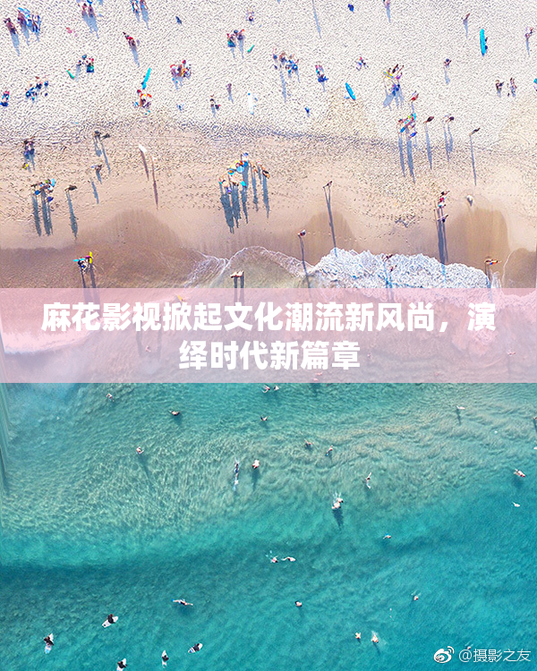 麻花影视掀起文化潮流新风尚，演绎时代新篇章