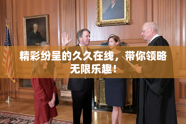 精彩纷呈的久久在线，带你领略无限乐趣！