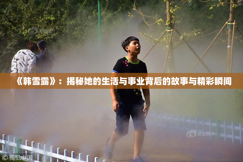 《韩雪露》：揭秘她的生活与事业背后的故事与精彩瞬间