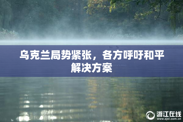 乌克兰局势紧张，各方呼吁和平解决方案