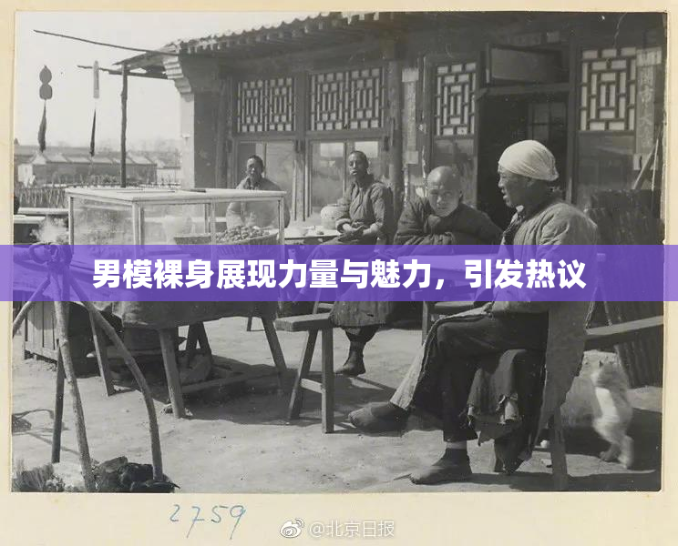 男模裸身展现力量与魅力，引发热议