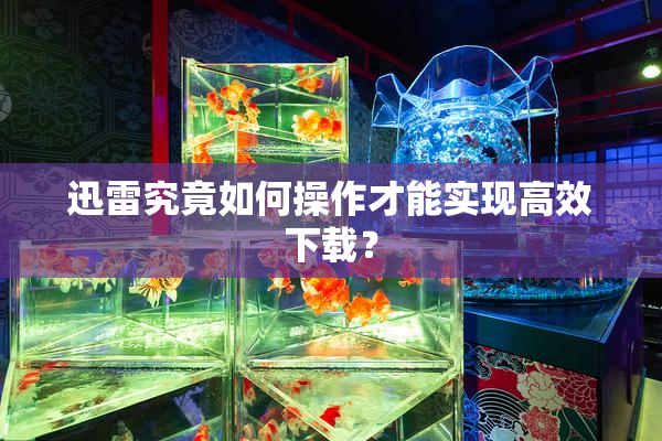 迅雷究竟如何操作才能实现高效下载？