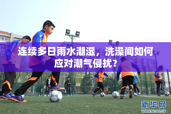 连续多日雨水潮湿，洗澡间如何应对潮气侵扰？