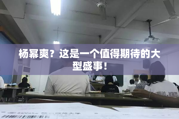 杨幂爽？这是一个值得期待的大型盛事！