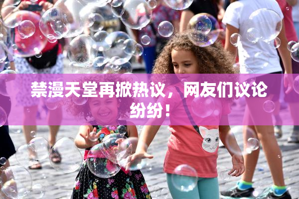 禁漫天堂再掀热议，网友们议论纷纷！