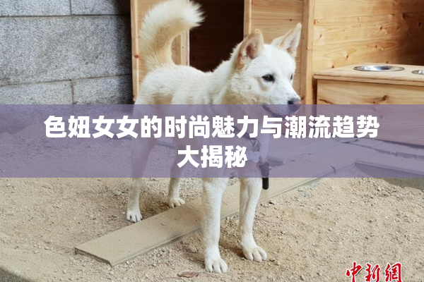 色妞女女的时尚魅力与潮流趋势大揭秘