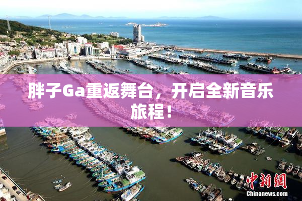 胖子Ga重返舞台，开启全新音乐旅程！