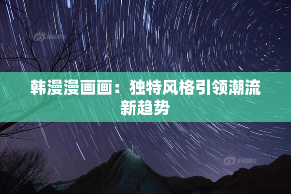 韩漫漫画画：独特风格引领潮流新趋势