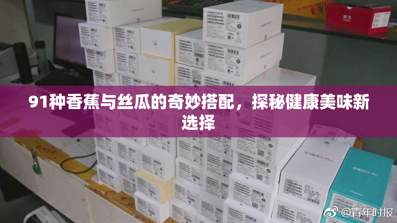 91种香蕉与丝瓜的奇妙搭配，探秘健康美味新选择