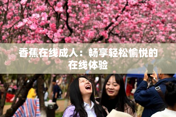 香蕉在线成人：畅享轻松愉悦的在线体验