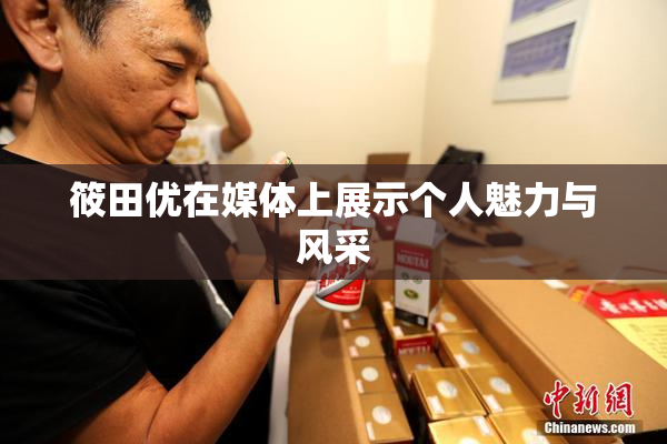 筱田优在媒体上展示个人魅力与风采