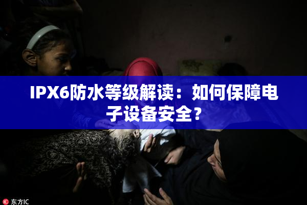IPX6防水等级解读：如何保障电子设备安全？