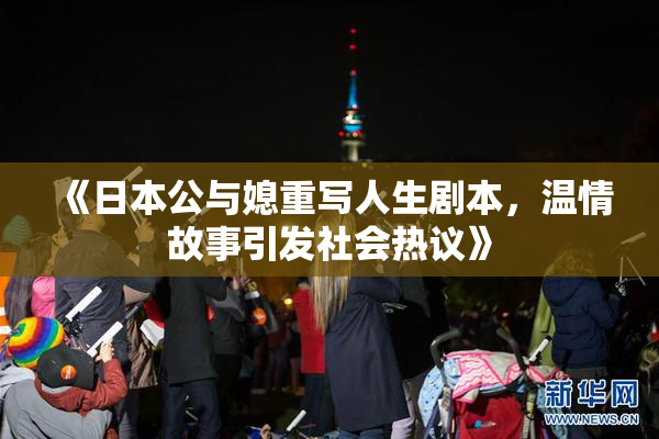 《日本公与媳重写人生剧本，温情故事引发社会热议》