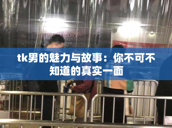tk男的魅力与故事：你不可不知道的真实一面