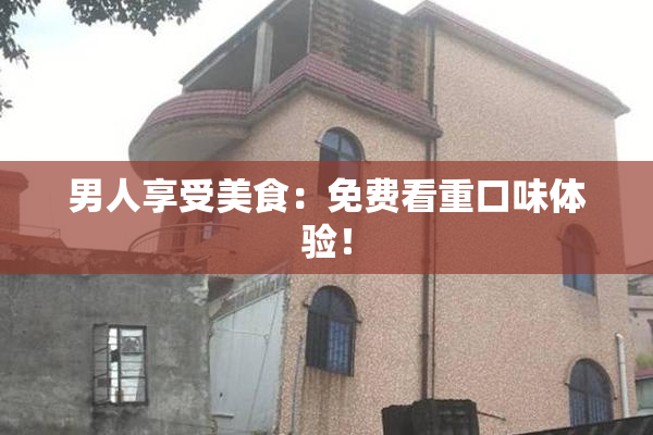 男人享受美食：免费看重口味体验！