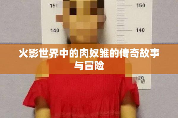 火影世界中的肉奴雏的传奇故事与冒险