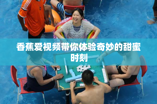香蕉爱视频带你体验奇妙的甜蜜时刻