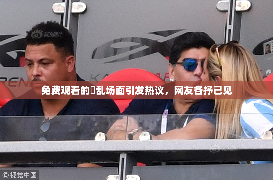 免费观看的婬乱场面引发热议，网友各抒己见