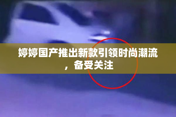 婷婷国产推出新款引领时尚潮流，备受关注