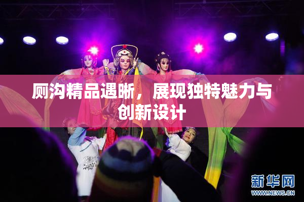 厕沟精品遇晰，展现独特魅力与创新设计