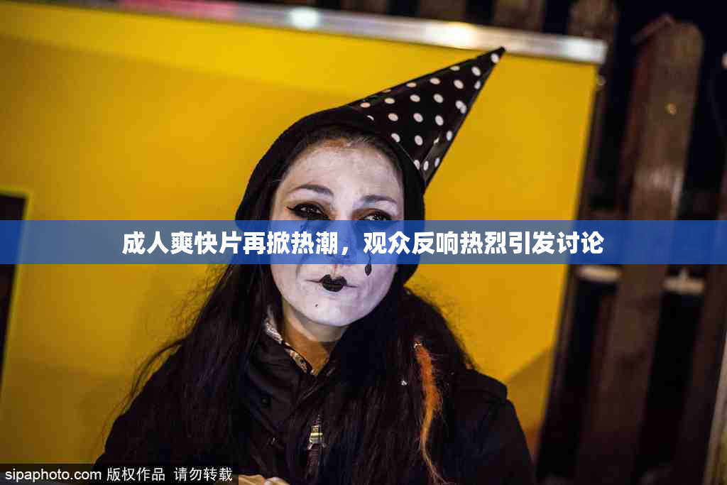成人爽快片再掀热潮，观众反响热烈引发讨论