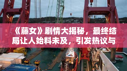 《藤女》剧情大揭秘，最终结局让人始料未及，引发热议与思考