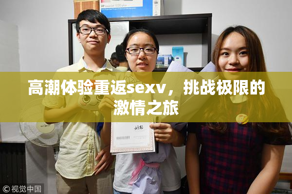 高潮体验重返sexv，挑战极限的激情之旅