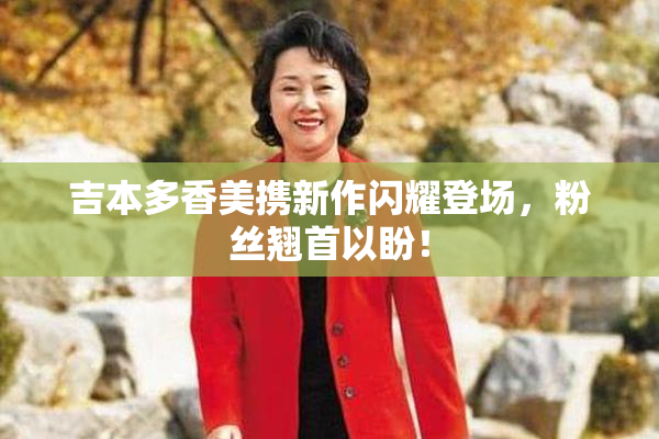 吉本多香美携新作闪耀登场，粉丝翘首以盼！