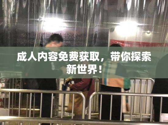 成人内容免费获取，带你探索新世界！