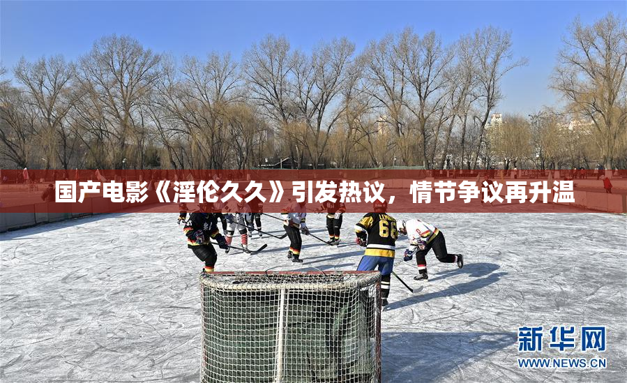 国产电影《淫伦久久》引发热议，情节争议再升温