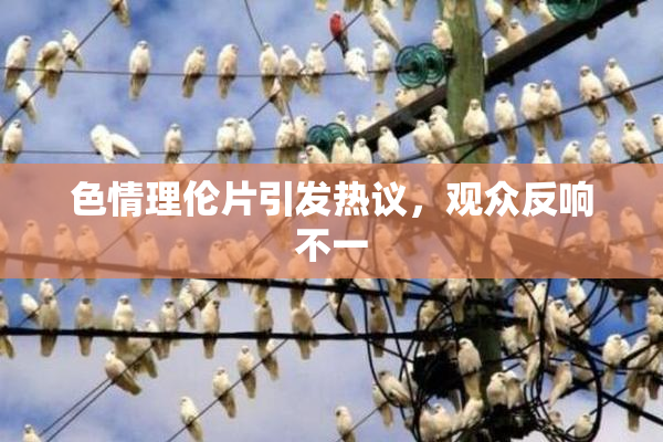 色情理伦片引发热议，观众反响不一