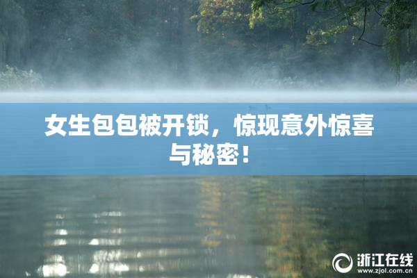 女生包包被开锁，惊现意外惊喜与秘密！