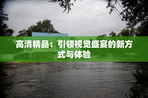 高清精品：引领视觉盛宴的新方式与体验