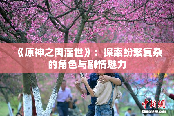 《原神之肉淫世》：探索纷繁复杂的角色与剧情魅力