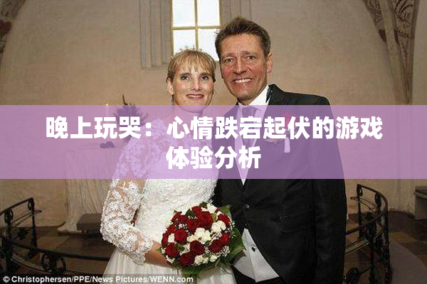 晚上玩哭：心情跌宕起伏的游戏体验分析