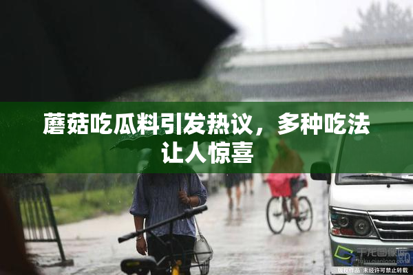 蘑菇吃瓜料引发热议，多种吃法让人惊喜