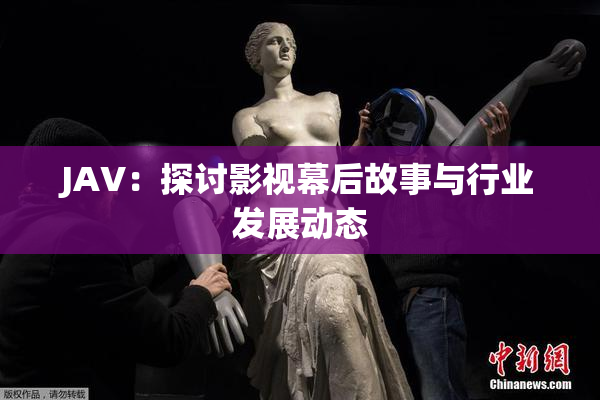 JAV：探讨影视幕后故事与行业发展动态