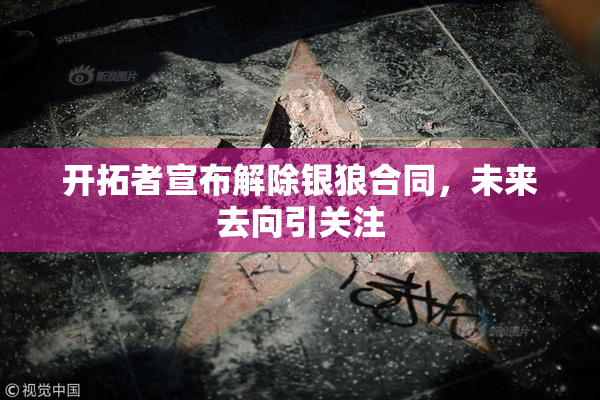 开拓者宣布解除银狼合同，未来去向引关注