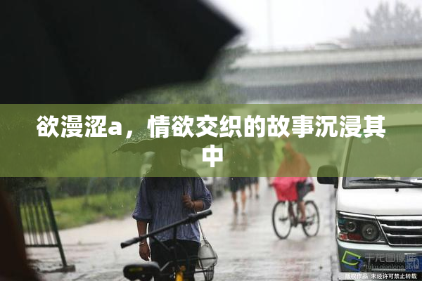 欲漫涩a，情欲交织的故事沉浸其中