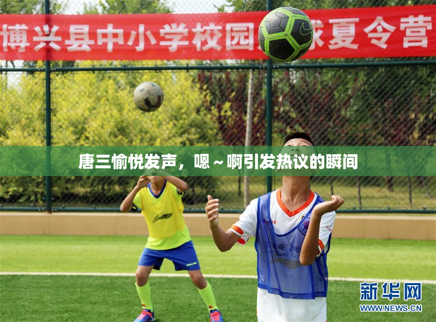 唐三愉悦发声，嗯～啊引发热议的瞬间