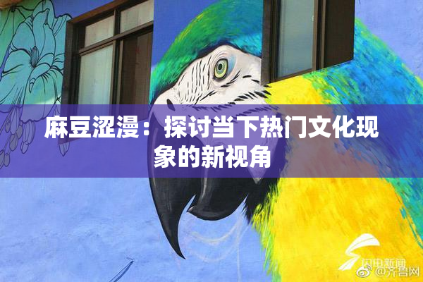 麻豆涩漫：探讨当下热门文化现象的新视角