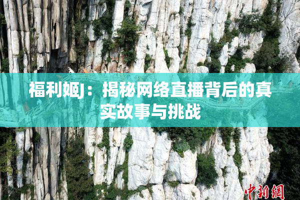 福利姬J：揭秘网络直播背后的真实故事与挑战