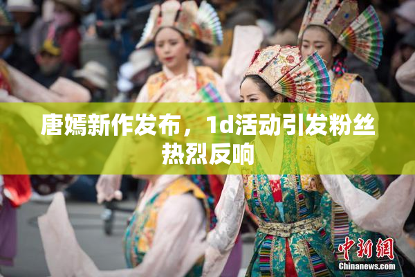 唐嫣新作发布，1d活动引发粉丝热烈反响