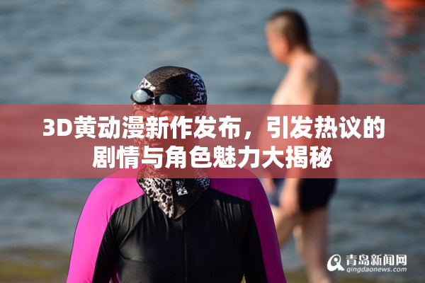 3D黄动漫新作发布，引发热议的剧情与角色魅力大揭秘