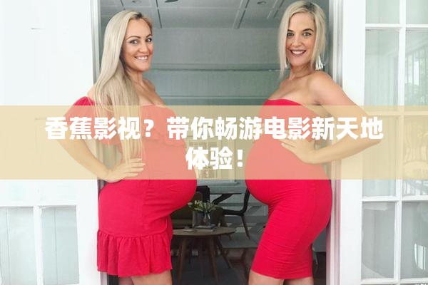 香蕉影视？带你畅游电影新天地体验！