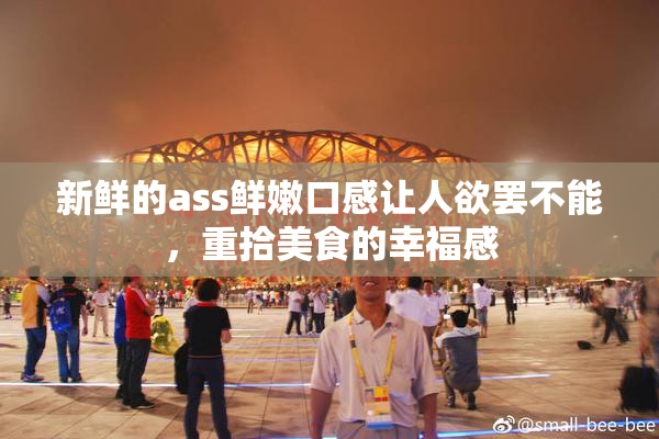 新鲜的ass鲜嫩口感让人欲罢不能，重拾美食的幸福感