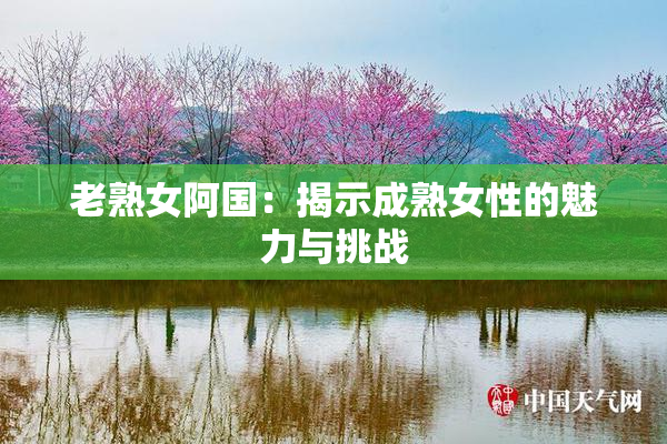 老熟女阿国：揭示成熟女性的魅力与挑战