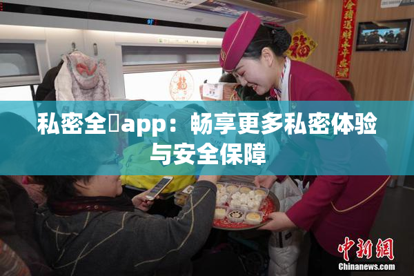 私密全婐app：畅享更多私密体验与安全保障