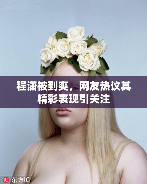 程潇被到爽，网友热议其精彩表现引关注