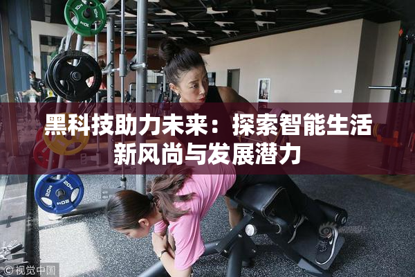 黑科技助力未来：探索智能生活新风尚与发展潜力